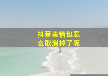 抖音表情包怎么取消掉了呢