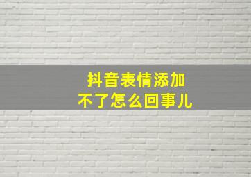 抖音表情添加不了怎么回事儿