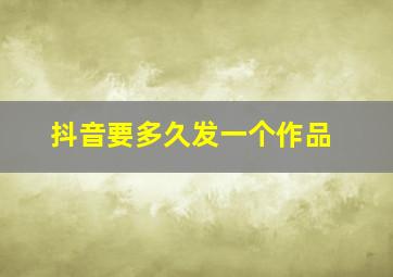 抖音要多久发一个作品