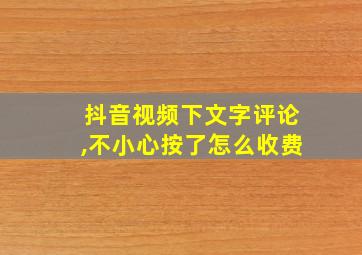 抖音视频下文字评论,不小心按了怎么收费