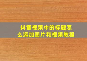 抖音视频中的标题怎么添加图片和视频教程