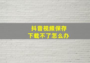 抖音视频保存下载不了怎么办