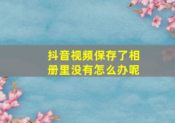 抖音视频保存了相册里没有怎么办呢