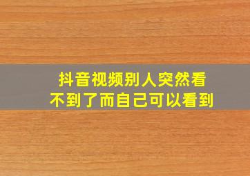 抖音视频别人突然看不到了而自己可以看到