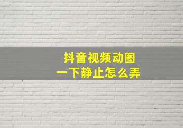 抖音视频动图一下静止怎么弄