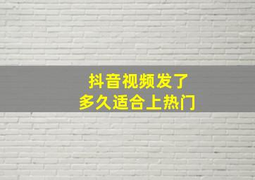 抖音视频发了多久适合上热门