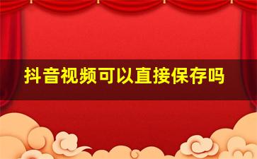 抖音视频可以直接保存吗