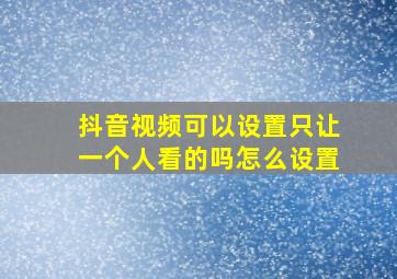 抖音视频可以设置只让一个人看的吗怎么设置