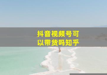 抖音视频号可以带货吗知乎