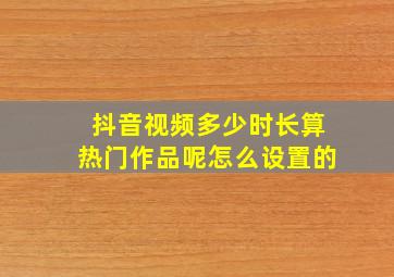 抖音视频多少时长算热门作品呢怎么设置的