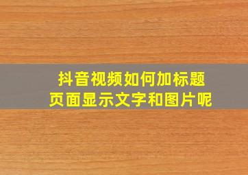 抖音视频如何加标题页面显示文字和图片呢