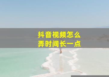 抖音视频怎么弄时间长一点