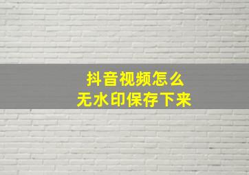 抖音视频怎么无水印保存下来