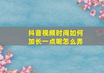 抖音视频时间如何加长一点呢怎么弄