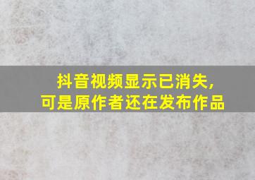 抖音视频显示已消失,可是原作者还在发布作品