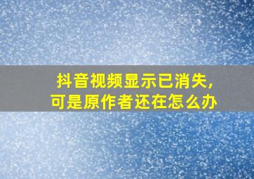 抖音视频显示已消失,可是原作者还在怎么办