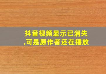 抖音视频显示已消失,可是原作者还在播放