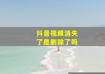 抖音视频消失了是删除了吗