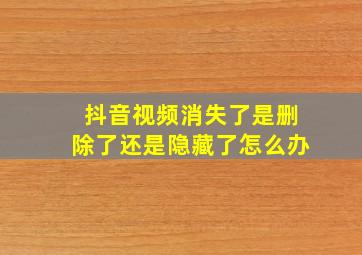 抖音视频消失了是删除了还是隐藏了怎么办