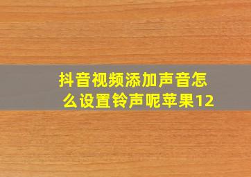 抖音视频添加声音怎么设置铃声呢苹果12