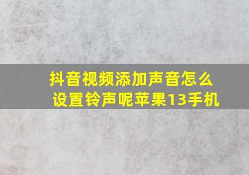 抖音视频添加声音怎么设置铃声呢苹果13手机