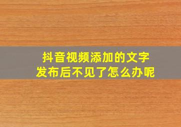 抖音视频添加的文字发布后不见了怎么办呢