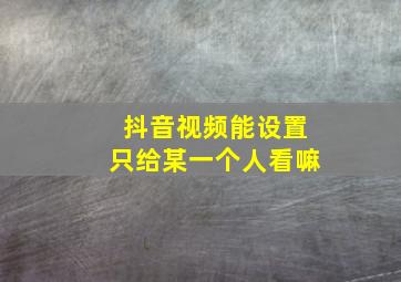 抖音视频能设置只给某一个人看嘛