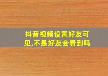 抖音视频设置好友可见,不是好友会看到吗