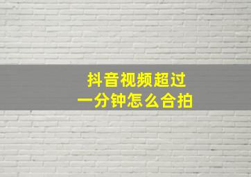 抖音视频超过一分钟怎么合拍