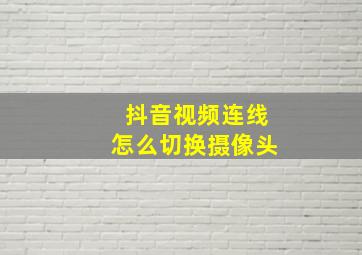 抖音视频连线怎么切换摄像头