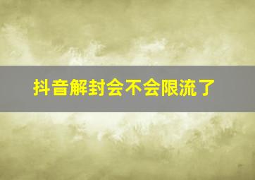 抖音解封会不会限流了