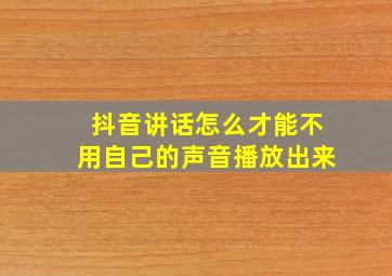 抖音讲话怎么才能不用自己的声音播放出来