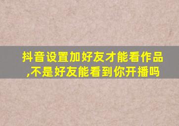 抖音设置加好友才能看作品,不是好友能看到你开播吗