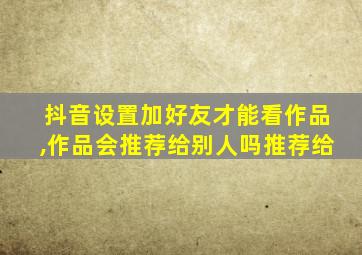 抖音设置加好友才能看作品,作品会推荐给别人吗推荐给