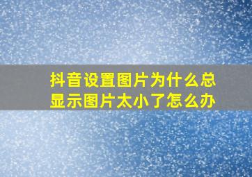 抖音设置图片为什么总显示图片太小了怎么办