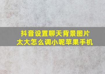 抖音设置聊天背景图片太大怎么调小呢苹果手机