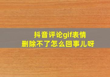 抖音评论gif表情删除不了怎么回事儿呀