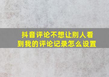 抖音评论不想让别人看到我的评论记录怎么设置