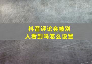 抖音评论会被别人看到吗怎么设置