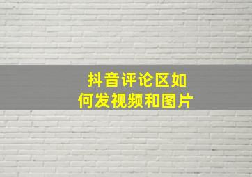 抖音评论区如何发视频和图片