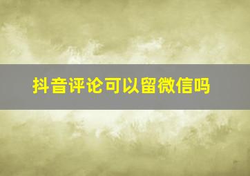 抖音评论可以留微信吗