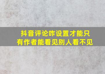 抖音评论咋设置才能只有作者能看见别人看不见