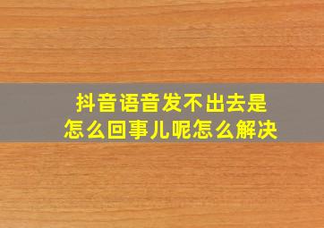 抖音语音发不出去是怎么回事儿呢怎么解决