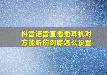 抖音语音直播插耳机对方能听的到嘛怎么设置