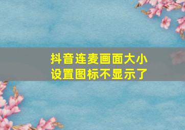 抖音连麦画面大小设置图标不显示了