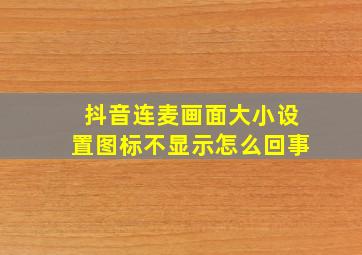 抖音连麦画面大小设置图标不显示怎么回事