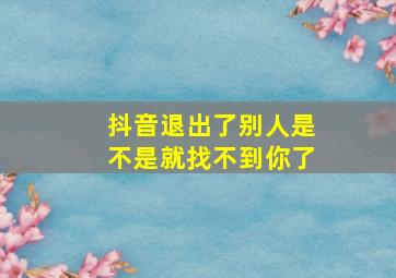 抖音退出了别人是不是就找不到你了