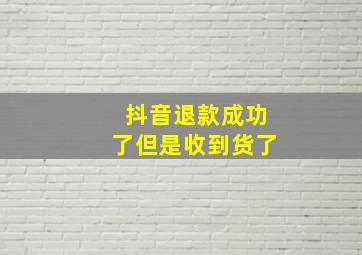 抖音退款成功了但是收到货了