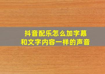 抖音配乐怎么加字幕和文字内容一样的声音