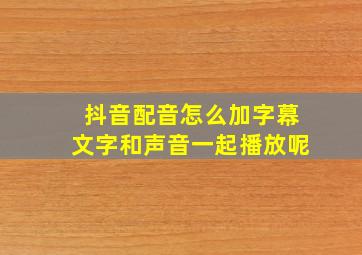 抖音配音怎么加字幕文字和声音一起播放呢